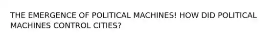 THE EMERGENCE OF POLITICAL MACHINES! HOW DID POLITICAL MACHINES CONTROL CITIES?