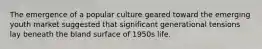 The emergence of a popular culture geared toward the emerging youth market suggested that significant generational tensions lay beneath the bland surface of 1950s life.