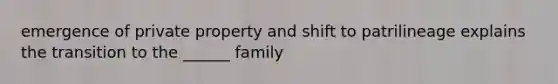 emergence of private property and shift to patrilineage explains the transition to the ______ family