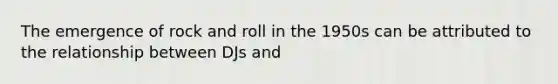 The emergence of rock and roll in the 1950s can be attributed to the relationship between DJs and