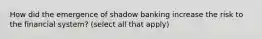 How did the emergence of shadow banking increase the risk to the financial system? (select all that apply)