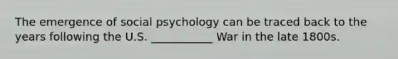 The emergence of social psychology can be traced back to the years following the U.S. ___________ War in the late 1800s.