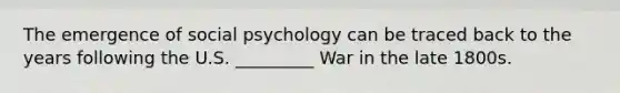 The emergence of social psychology can be traced back to the years following the U.S. _________ War in the late 1800s.