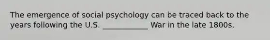 The emergence of social psychology can be traced back to the years following the U.S. ____________ War in the late 1800s.