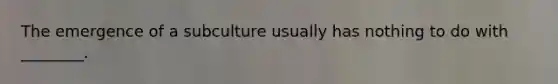The emergence of a subculture usually has nothing to do with ________.