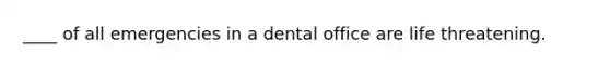 ____ of all emergencies in a dental office are life threatening.