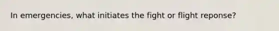 In emergencies, what initiates the fight or flight reponse?