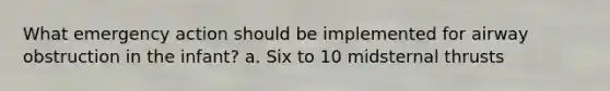 What emergency action should be implemented for airway obstruction in the infant? a. Six to 10 midsternal thrusts