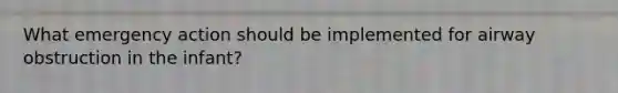 What emergency action should be implemented for airway obstruction in the infant?