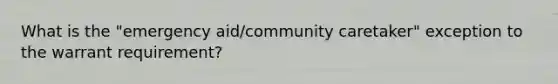 What is the "emergency aid/community caretaker" exception to the warrant requirement?