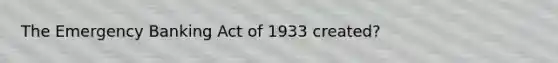 The Emergency Banking Act of 1933 created?