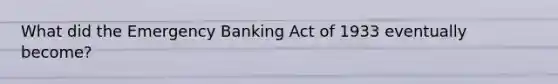 What did the Emergency Banking Act of 1933 eventually become?