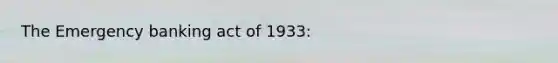 The Emergency banking act of 1933: