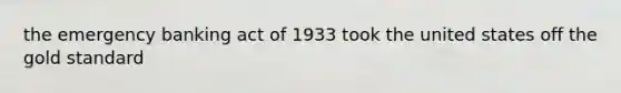 the emergency banking act of 1933 took the united states off the gold standard