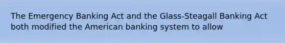 The Emergency Banking Act and the Glass-Steagall Banking Act both modified the American banking system to allow