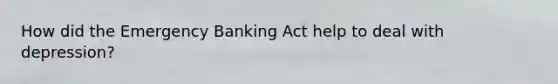 How did the Emergency Banking Act help to deal with depression?