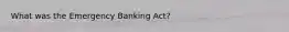 What was the Emergency Banking Act?