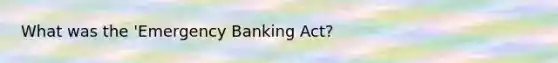 What was the 'Emergency Banking Act?