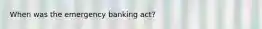 When was the emergency banking act?