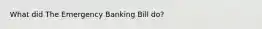 What did The Emergency Banking Bill do?