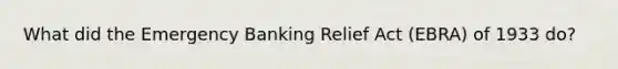 What did the Emergency Banking Relief Act (EBRA) of 1933 do?