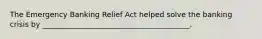 The Emergency Banking Relief Act helped solve the banking crisis by ________________________________________.