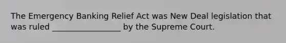 The Emergency Banking Relief Act was New Deal legislation that was ruled _________________ by the Supreme Court.