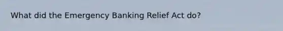 What did the Emergency Banking Relief Act do?