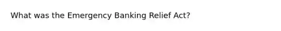 What was the Emergency Banking Relief Act?