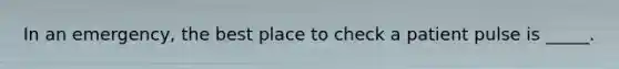 In an emergency, the best place to check a patient pulse is _____.