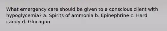 What emergency care should be given to a conscious client with hypoglycemia? a. Spirits of ammonia b. Epinephrine c. Hard candy d. Glucagon