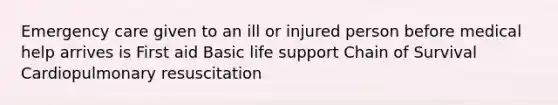 Emergency care given to an ill or injured person before medical help arrives is First aid Basic life support Chain of Survival Cardiopulmonary resuscitation