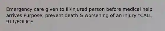 Emergency care given to Ill/injured person before medical help arrives Purpose: prevent death & worsening of an injury *CALL 911/POLICE