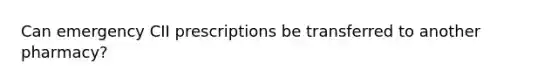 Can emergency CII prescriptions be transferred to another pharmacy?