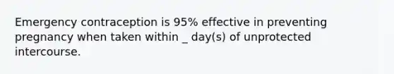 Emergency contraception is 95% effective in preventing pregnancy when taken within _ day(s) of unprotected intercourse.