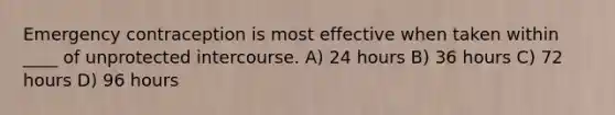 Emergency contraception is most effective when taken within ____ of unprotected intercourse. A) 24 hours B) 36 hours C) 72 hours D) 96 hours