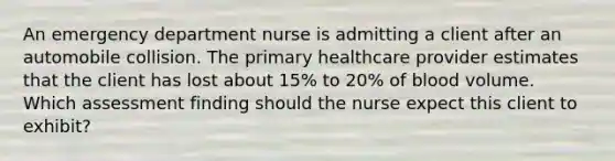 An emergency department nurse is admitting a client after an automobile collision. The primary healthcare provider estimates that the client has lost about 15% to 20% of blood volume. Which assessment finding should the nurse expect this client to exhibit?