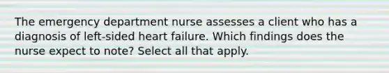 The emergency department nurse assesses a client who has a diagnosis of left-sided heart failure. Which findings does the nurse expect to note? Select all that apply.