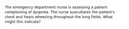 The emergency department nurse is assessing a patient complaining of dyspnea. The nurse auscultates the patient's chest and hears wheezing throughout the lung fields. What might this indicate?