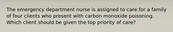 The emergency department nurse is assigned to care for a family of four clients who present with carbon monoxide poisoning. Which client should be given the top priority of care?