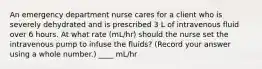 An emergency department nurse cares for a client who is severely dehydrated and is prescribed 3 L of intravenous fluid over 6 hours. At what rate (mL/hr) should the nurse set the intravenous pump to infuse the fluids? (Record your answer using a whole number.) ____ mL/hr