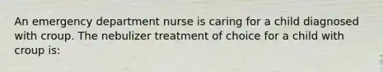 An emergency department nurse is caring for a child diagnosed with croup. The nebulizer treatment of choice for a child with croup is: