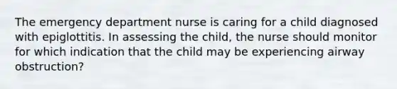 The emergency department nurse is caring for a child diagnosed with epiglottitis. In assessing the child, the nurse should monitor for which indication that the child may be experiencing airway obstruction?