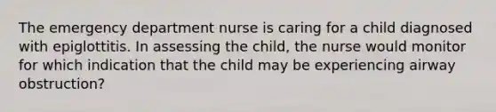 The emergency department nurse is caring for a child diagnosed with epiglottitis. In assessing the child, the nurse would monitor for which indication that the child may be experiencing airway obstruction?