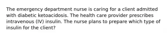 The emergency department nurse is caring for a client admitted with diabetic ketoacidosis. The health care provider prescribes intravenous (IV) insulin. The nurse plans to prepare which type of insulin for the client?