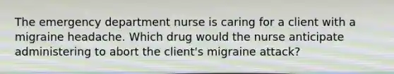 The emergency department nurse is caring for a client with a migraine headache. Which drug would the nurse anticipate administering to abort the client's migraine attack?