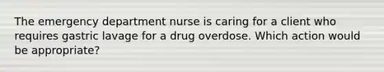 The emergency department nurse is caring for a client who requires gastric lavage for a drug overdose. Which action would be appropriate?