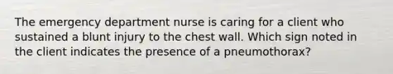 The emergency department nurse is caring for a client who sustained a blunt injury to the chest wall. Which sign noted in the client indicates the presence of a pneumothorax?