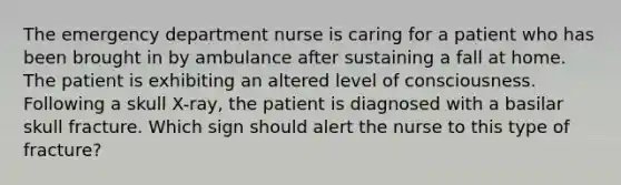 The emergency department nurse is caring for a patient who has been brought in by ambulance after sustaining a fall at home. The patient is exhibiting an altered level of consciousness. Following a skull X-ray, the patient is diagnosed with a basilar skull fracture. Which sign should alert the nurse to this type of fracture?