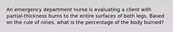 An emergency department nurse is evaluating a client with partial-thickness burns to the entire surfaces of both legs. Based on the rule of nines, what is the percentage of the body burned?